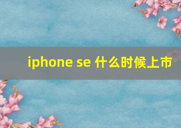 iphone se 什么时候上市